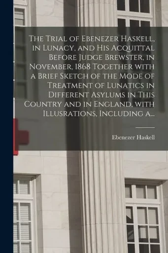 The Trial Of Ebenezer Haskell, In Lunacy, And His Acquittal Before Judge Brewster, In November, 1868 Together With A Brief Sketch Of The Mode Of ... In England, With Illusrations, Including A...