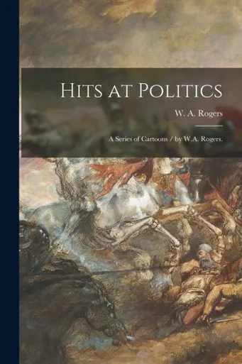 Hits At Politics: A Series Of Cartoons / By W.A. Rogers.