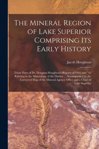The Mineral Region Of Lake Superior Comprising Its Early History [Microform]: Those Parts Of Dr. Douglass Houghton'S Reports Of 1841 And ' 42 Relating ... Corrected Map Of The Mineral Agency Office...