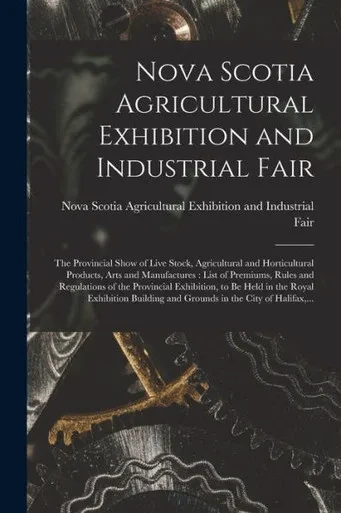 Nova Scotia Agricultural Exhibition And Industrial Fair [Microform]: The Provincial Show Of Live Stock, Agricultural And Horticultural Products, Arts ... Of The Provincial Exhibition, To Be Held...