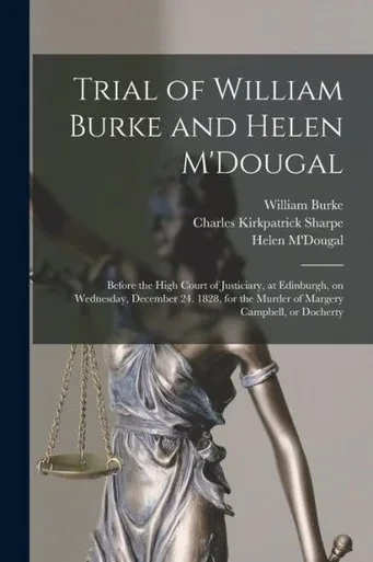 Trial Of William Burke And Helen M'Dougal [Electronic Resource]: Before The High Court Of Justiciary, At Edinburgh, On Wednesday, December 24. 1828, For The Murder Of Margery Campbell, Or Docherty