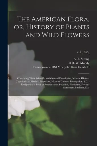 The American Flora, Or, History Of Plants And Wild Flowers: Containing Their Scientific And General Description, Natural History, Chemical And Medical ... Of Reference For Botanists, ...; V.4 (1855)