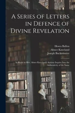 A Series Of Letters In Defence Of Divine Revelation: In Reply To Rev. Abner Kneeland'S Serious Inquiry Into The Authenticity Of The Same