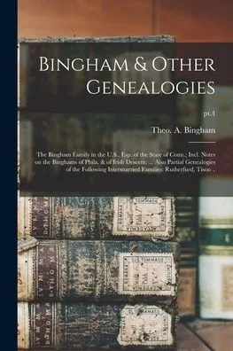 Bingham & Other Genealogies: The Bingham Family In The U.S., Esp. Of The State Of Conn.; Incl. Notes On The Binghams Of Phila. & Of Irish Descent: ... ... Families: Rutherfurd, Tison ..; Pt.4