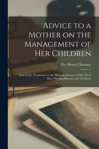 Advice To A Mother On The Management Of Her Children: And On The Treatment On The Moment Of Some Of [Sic] Their More Pressing Illnesses And Accidents