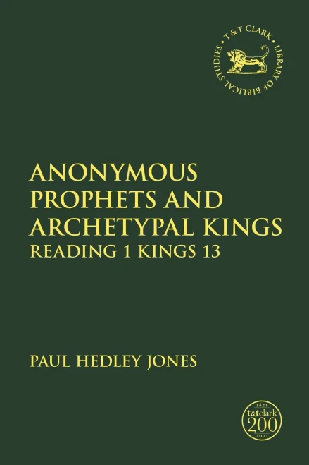 Anonymous Prophets and Archetypal Kings: Reading 1 Kings 13 (The Library of Hebrew Bible/Old Testament Studies, 704)