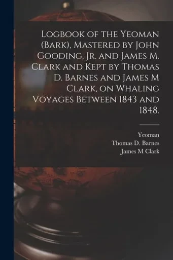 Logbook Of The Yeoman (Bark), Mastered By John Gooding, Jr. And James M. Clark And Kept By Thomas D. Barnes And James M Clark, On Whaling Voyages Between 1843 And 1848.