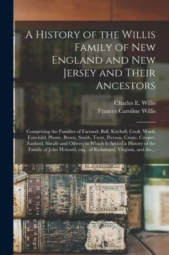 A History Of The Willis Family Of New England And New Jersey And Their Ancestors: Comprising The Families Of Farrand, Ball, Kitchell, Cook, Ward, ... Sanford, Sheafe And Others; To Which Is...