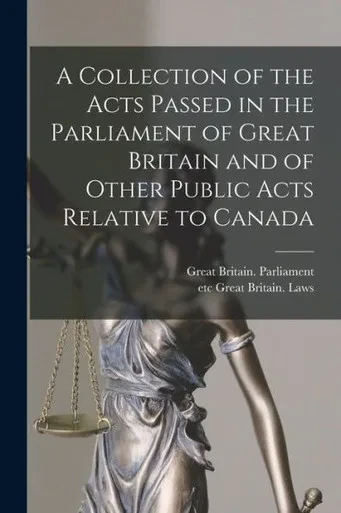 A Collection Of The Acts Passed In The Parliament Of Great Britain And Of Other Public Acts Relative To Canada [Microform]