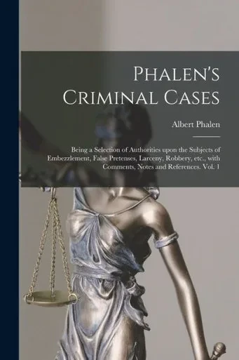 Phalen'S Criminal Cases: Being A Selection Of Authorities Upon The Subjects Of Embezzlement, False Pretenses, Larceny, Robbery, Etc., With Comments, Notes And References. Vol. 1