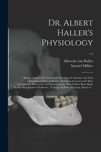 Dr. Albert Haller'S Physiology: Being A Course Of Lectures Upon The Visceral Anatomy And Vital Oeconomy Of Human Bodies: Including The Latest And Most ... Made By The Most Eminent Professors, ...; V.2