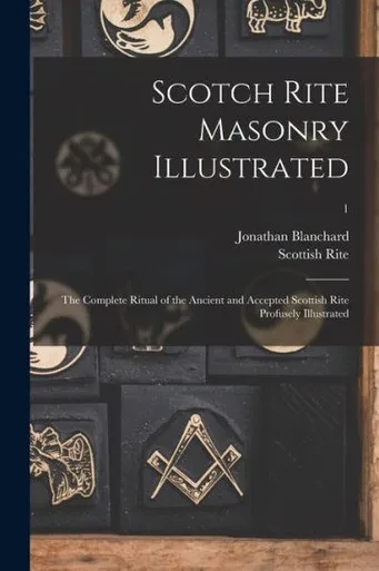 Scotch Rite Masonry Illustrated: The Complete Ritual Of The Ancient And Accepted Scottish Rite Profusely Illustrated; 1