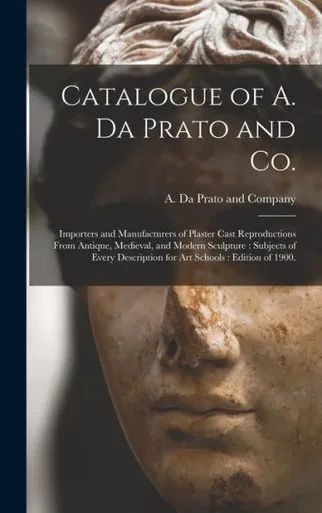Catalogue Of A. Da Prato And Co.: Importers And Manufacturers Of Plaster Cast Reproductions From Antique, Medieval, And Modern Sculpture: Subjects Of ... Description For Art Schools: Edition Of 1900.