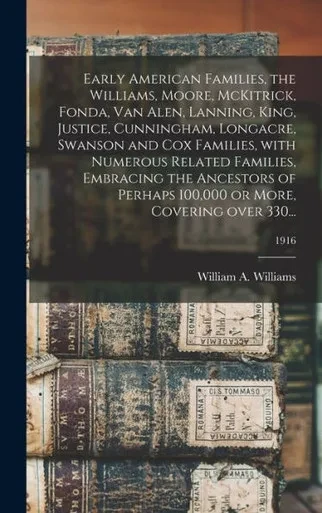 Early American Families, The Williams, Moore, Mckitrick, Fonda, Van Alen, Lanning, King, Justice, Cunningham, Longacre, Swanson And Cox Families, With ... 100,000 Or More, Covering Over 330...; 1916