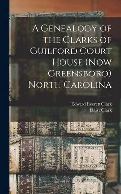 A Genealogy Of The Clarks Of Guilford Court House (Now Greensboro) North Carolina