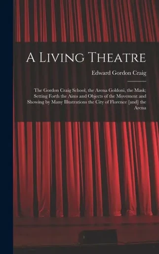 A Living Theatre: The Gordon Craig School, The Arena Goldoni, The Mask; Setting Forth The Aims And Objects Of The Movement And Showing By Many Illustrations The City Of Florence [And] The Arena