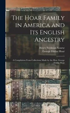 The Hoar Family In America And Its English Ancestry: A Compilation From Collections Made By The Hon. George Frisbie Hoar