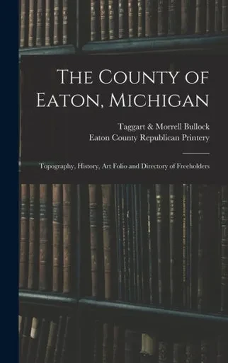 The County Of Eaton, Michigan: Topography, History, Art Folio And Directory Of Freeholders