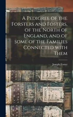 A Pedigree Of The Forsters And Fosters, Of The North Of England, And Of Some Of The Families Connected With Them