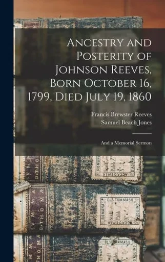 Ancestry And Posterity Of Johnson Reeves, Born October 16, 1799, Died July 19, 1860: And A Memorial Sermon