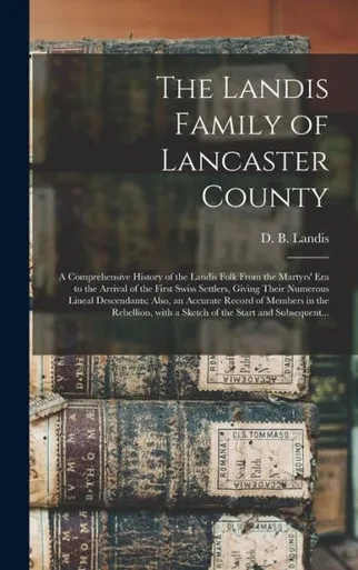 The Landis Family Of Lancaster County: A Comprehensive History Of The Landis Folk From The Martyrs' Era To The Arrival Of The First Swiss Settlers, ... Record Of Members In The Rebellion, With A...