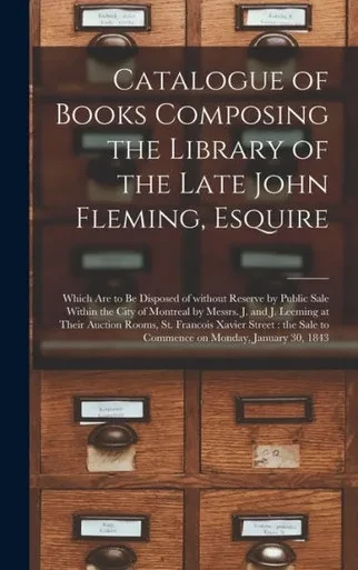 Catalogue Of Books Composing The Library Of The Late John Fleming, Esquire [Microform]: Which Are To Be Disposed Of Without Reserve By Public Sale ... Their Auction Rooms, St. Francois Xavier...