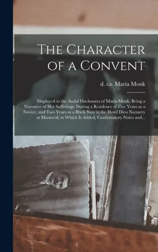 The Character Of A Convent [Microform]: Displayed In The Awful Disclosures Of Maria Monk, Being A Narrative Of Her Sufferings, During A Residence Of ... Hotel Dieu Nunnery At Montreal; To Which...