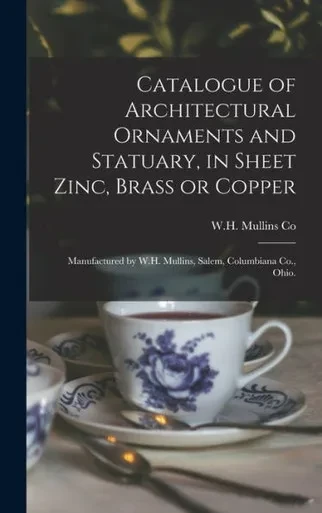 Catalogue Of Architectural Ornaments And Statuary, In Sheet Zinc, Brass Or Copper: Manufactured By W.H. Mullins, Salem, Columbiana Co., Ohio.