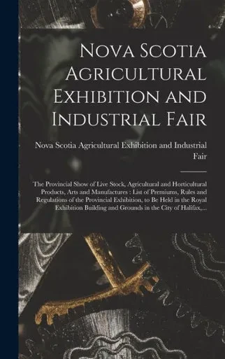 Nova Scotia Agricultural Exhibition And Industrial Fair [Microform]: The Provincial Show Of Live Stock, Agricultural And Horticultural Products, Arts ... Of The Provincial Exhibition, To Be Held...