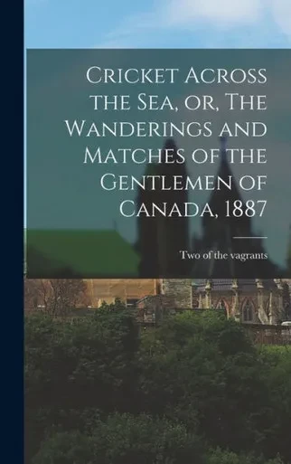 Cricket Across The Sea, Or, The Wanderings And Matches Of The Gentlemen Of Canada, 1887 [Microform]