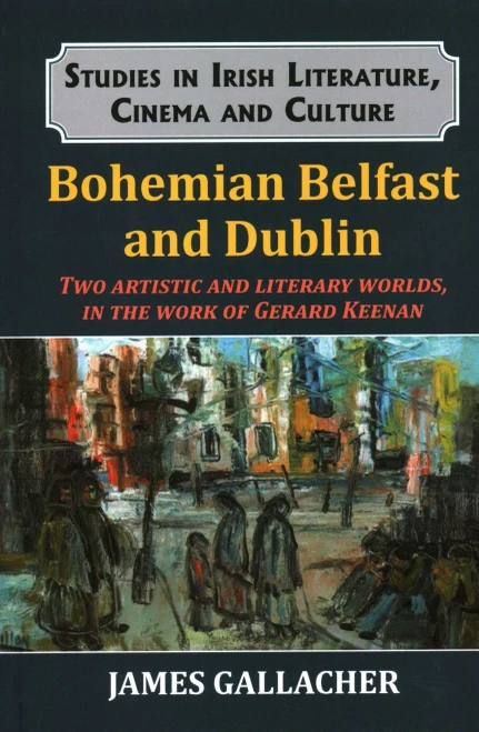 Bohemian Belfast and Dublin: Two Artistic and Literary Worlds, in the Work of Gerard Keenan (Studies in Irish Literature, Cinema and Culture)
