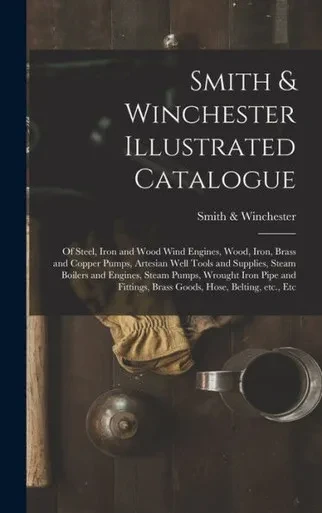 Smith & Winchester Illustrated Catalogue: Of Steel, Iron And Wood Wind Engines, Wood, Iron, Brass And Copper Pumps, Artesian Well Tools And Supplies, ... And Fittings, Brass Goods, Hose, Belting, ...