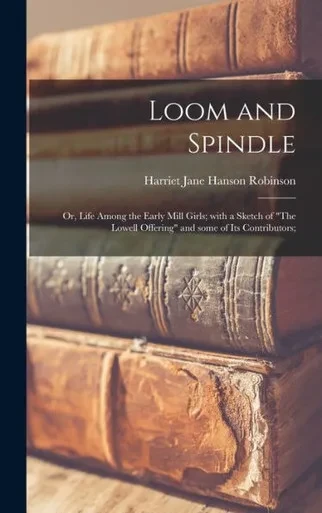 Loom And Spindle; Or, Life Among The Early Mill Girls; With A Sketch Of The Lowell Offering And Some Of Its Contributors;