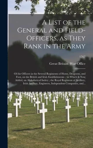A List Of The General And Field-Officers, As They Rank In The Army: Of The Officers In The Several Regiments Of Horse, Dragoons, And Foot, On The ... Index); The Royal Regiment Of...; 1767