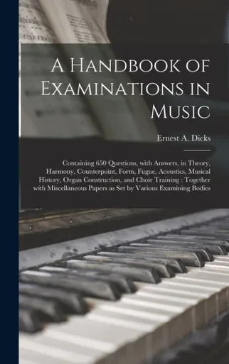 A Handbook Of Examinations In Music: Containing 650 Questions, With Answers, In Theory, Harmony, Counterpoint, Form, Fugue, Acoustics, Musical ... Miscellaneous Papers As Set By Various...