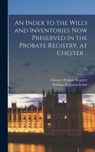 An Index To The Wills And Inventories Now Preserved In The Probate Registry, At Chester ..; 45