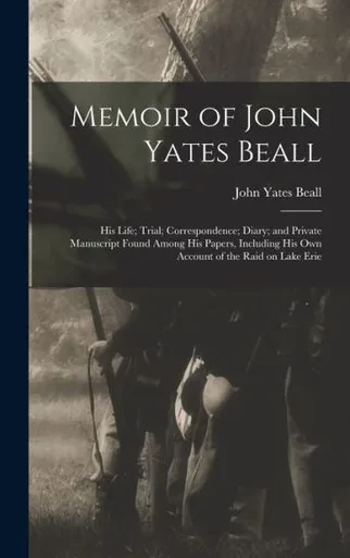 Memoir Of John Yates Beall: His Life; Trial; Correspondence; Diary; And Private Manuscript Found Among His Papers, Including His Own Account Of The Raid On Lake Erie
