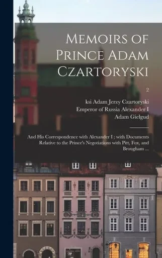 Memoirs Of Prince Adam Czartoryski: And His Correspondence With Alexander I; With Documents Relative To The Prince'S Negotiations With Pitt, Fox, And Brougham ...; 2