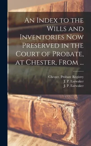 An Index To The Wills And Inventories Now Preserved In The Court Of Probate, At Chester, From ...