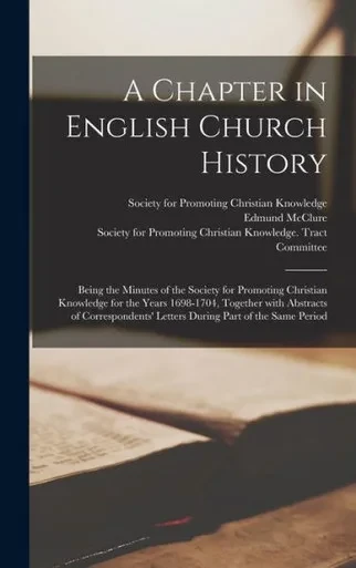 A Chapter In English Church History: Being The Minutes Of The Society For Promoting Christian Knowledge For The Years 1698-1704, Together With ... Letters During Part Of The Same Period