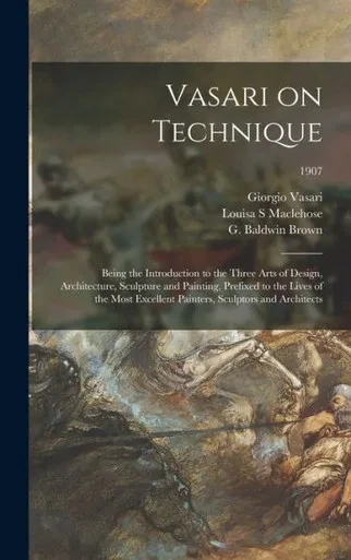 Vasari On Technique; Being The Introduction To The Three Arts Of Design, Architecture, Sculpture And Painting, Prefixed To The Lives Of The Most Excellent Painters, Sculptors And Architects; 1907
