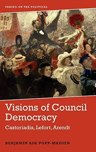 Visions of Council Democracy: Castoriadis, Lefort, Arendt (Taking on the Political)