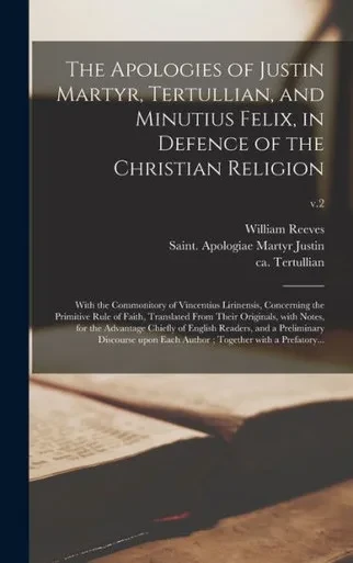The Apologies Of Justin Martyr, Tertullian, And Minutius Felix, In Defence Of The Christian Religion: With The Commonitory Of Vincentius Lirinensis, ... With Notes, For The Advantage...; V.2