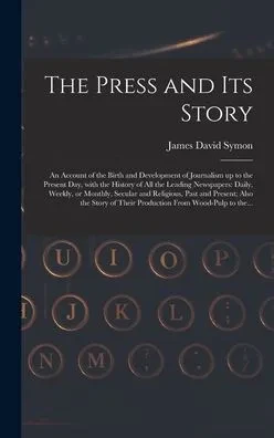 The Press And Its Story; An Account Of The Birth And Development Of Journalism Up To The Present Day, With The History Of All The Leading Newspapers: ... Also The Story Of Their Production...