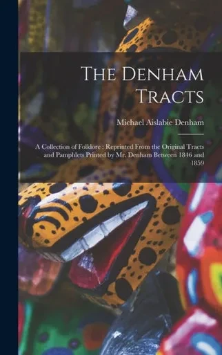 The Denham Tracts: A Collection Of Folklore: Reprinted From The Original Tracts And Pamphlets Printed By Mr. Denham Between 1846 And 1859
