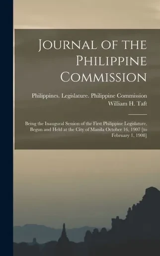 Journal Of The Philippine Commission: Being The Inaugural Session Of The First Philippine Legislature, Begun And Held At The City Of Manila October 16, 1907 [To February 1, 1908]
