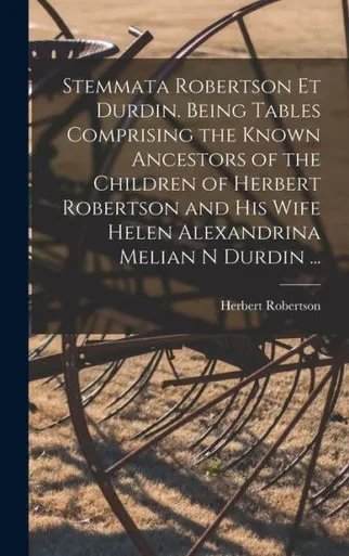 Stemmata Robertson Et Durdin. Being Tables Comprising The Known Ancestors Of The Children Of Herbert Robertson And His Wife Helen Alexandrina Melian N Durdin ...