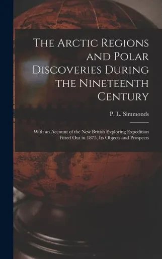 The Arctic Regions And Polar Discoveries During The Nineteenth Century [Microform]: With An Account Of The New British Exploring Expedition Fitted Out In 1875, Its Objects And Prospects