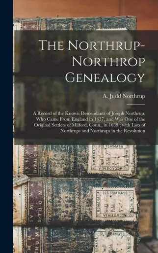 The Northrup-Northrop Genealogy: A Record Of The Known Descendants Of Joseph Northrup, Who Came From England In 1637, And Was One Of The Original ... Of Northrups And Northrops In The Revolution