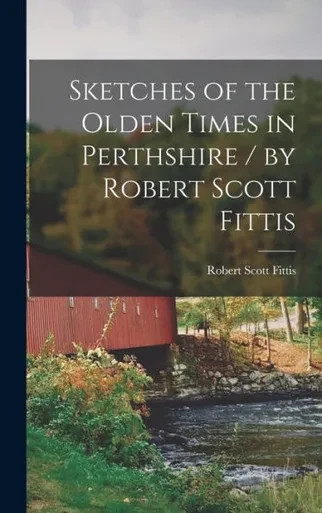Sketches Of The Olden Times In Perthshire / By Robert Scott Fittis